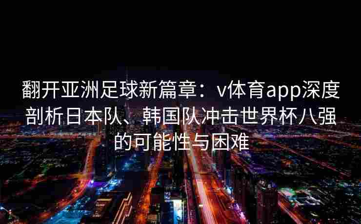 翻开亚洲足球新篇章：v体育app深度剖析日本队、韩国队冲击世界杯八强的可能性与困难