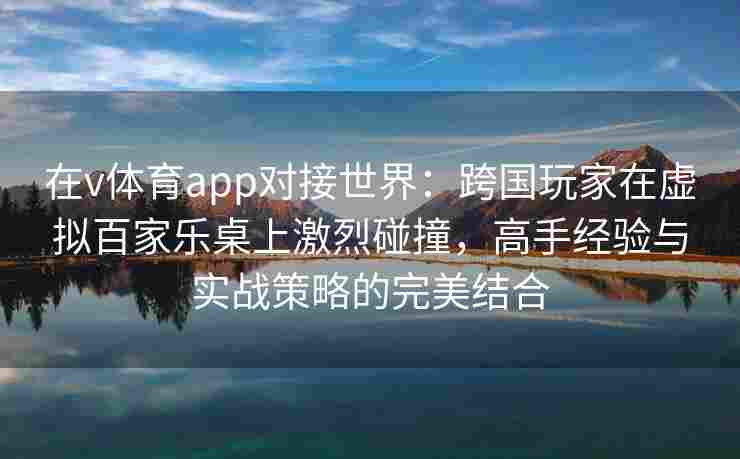 在v体育app对接世界：跨国玩家在虚拟百家乐桌上激烈碰撞，高手经验与实战策略的完美结合