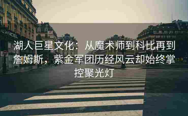 湖人巨星文化：从魔术师到科比再到詹姆斯，紫金军团历经风云却始终掌控聚光灯
