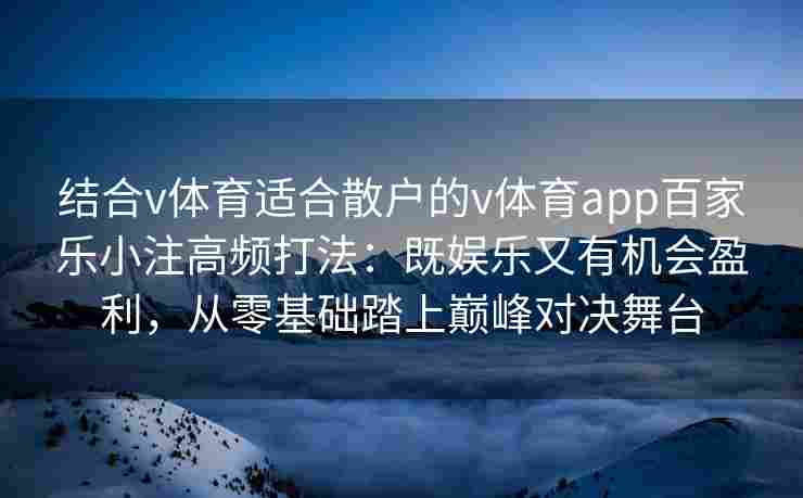 结合v体育适合散户的v体育app百家乐小注高频打法：既娱乐又有机会盈利，从零基础踏上巅峰对决舞台