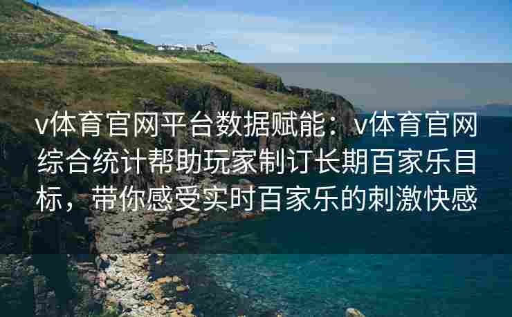v体育官网平台数据赋能：v体育官网综合统计帮助玩家制订长期百家乐目标，带你感受实时百家乐的刺激快感