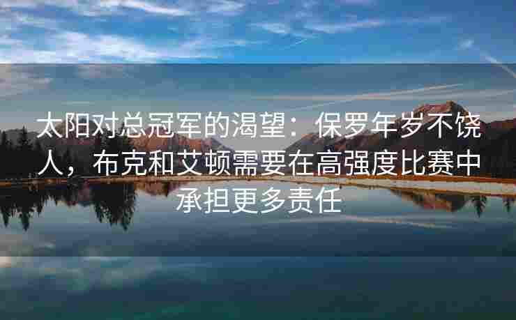 太阳对总冠军的渴望：保罗年岁不饶人，布克和艾顿需要在高强度比赛中承担更多责任