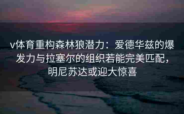 v体育重构森林狼潜力：爱德华兹的爆发力与拉塞尔的组织若能完美匹配，明尼苏达或迎大惊喜