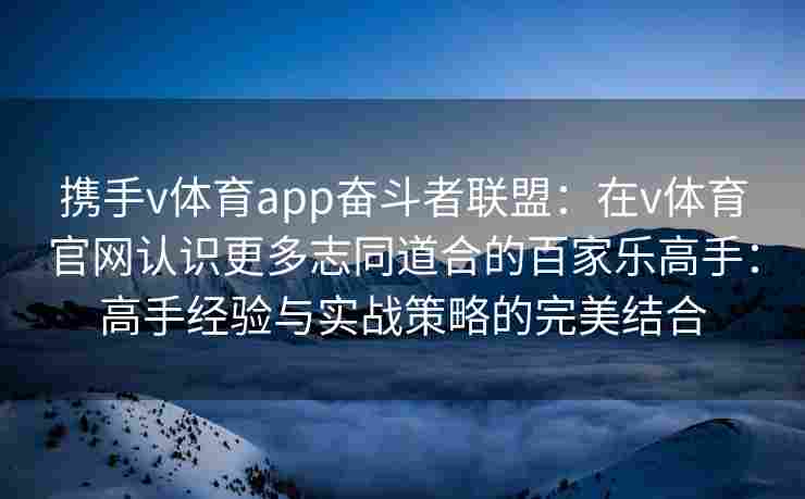 携手v体育app奋斗者联盟：在v体育官网认识更多志同道合的百家乐高手：高手经验与实战策略的完美结合