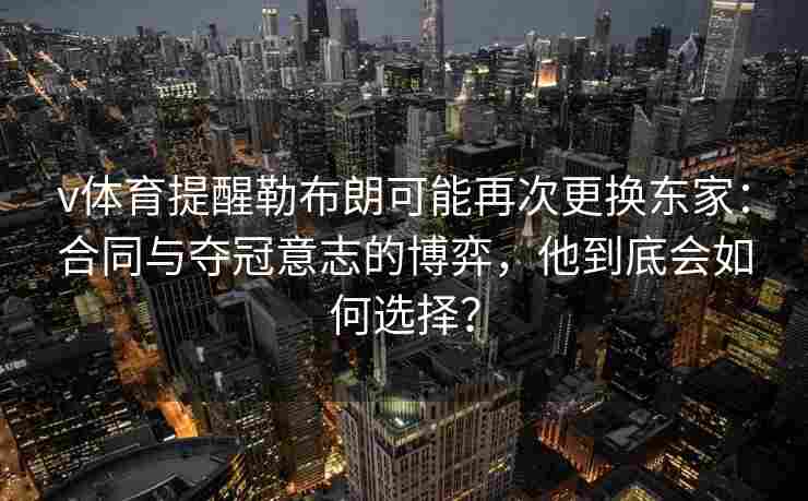 v体育提醒勒布朗可能再次更换东家：合同与夺冠意志的博弈，他到底会如何选择？