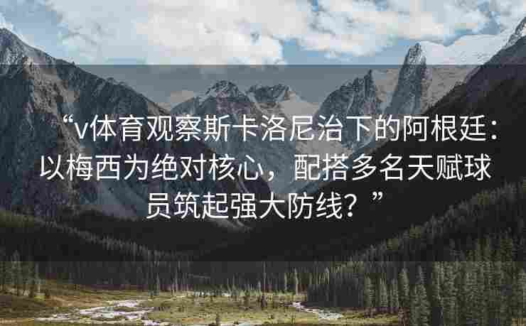“v体育观察斯卡洛尼治下的阿根廷：以梅西为绝对核心，配搭多名天赋球员筑起强大防线？”