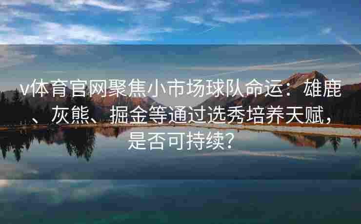 v体育官网聚焦小市场球队命运：雄鹿、灰熊、掘金等通过选秀培养天赋，是否可持续？