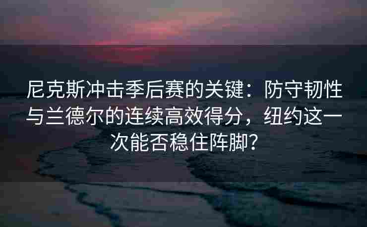 尼克斯冲击季后赛的关键：防守韧性与兰德尔的连续高效得分，纽约这一次能否稳住阵脚？