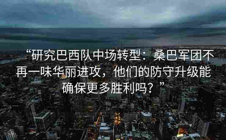 “研究巴西队中场转型：桑巴军团不再一味华丽进攻，他们的防守升级能确保更多胜利吗？”