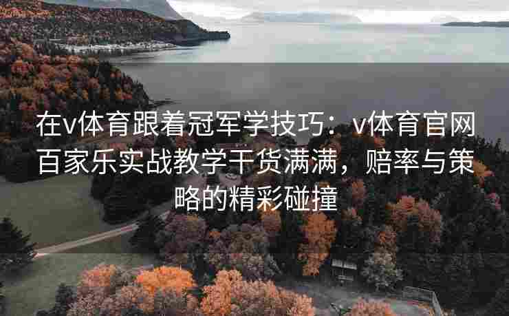 在v体育跟着冠军学技巧：v体育官网百家乐实战教学干货满满，赔率与策略的精彩碰撞