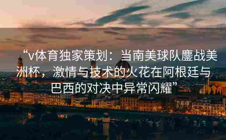 “v体育独家策划：当南美球队鏖战美洲杯，激情与技术的火花在阿根廷与巴西的对决中异常闪耀”