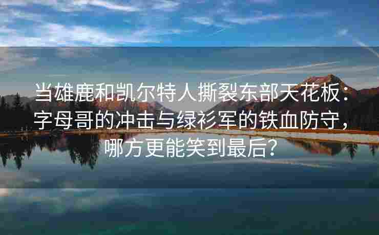 当雄鹿和凯尔特人撕裂东部天花板：字母哥的冲击与绿衫军的铁血防守，哪方更能笑到最后？