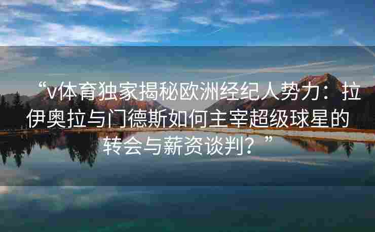 “v体育独家揭秘欧洲经纪人势力：拉伊奥拉与门德斯如何主宰超级球星的转会与薪资谈判？”