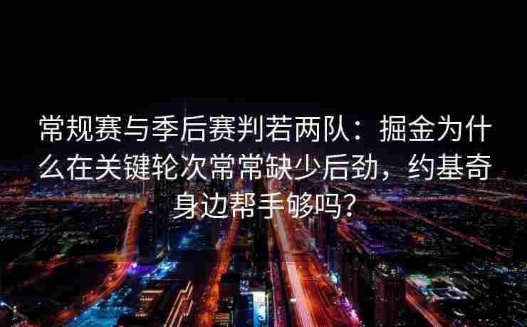 常规赛与季后赛判若两队：掘金为什么在关键轮次常常缺少后劲，约基奇身边帮手够吗？