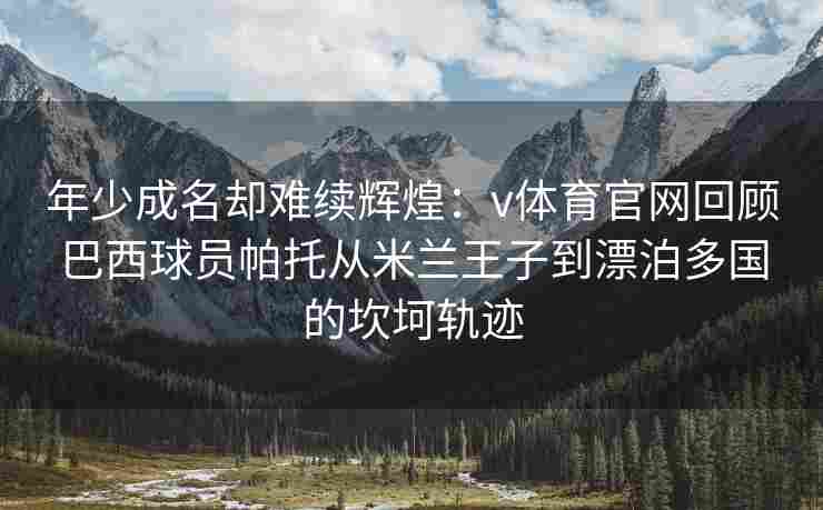 年少成名却难续辉煌：v体育官网回顾巴西球员帕托从米兰王子到漂泊多国的坎坷轨迹