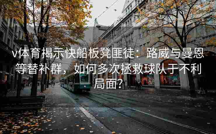 v体育揭示快船板凳匪徒：路威与曼恩等替补群，如何多次拯救球队于不利局面？