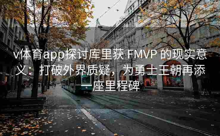v体育app探讨库里获 FMVP 的现实意义：打破外界质疑，为勇士王朝再添一座里程碑