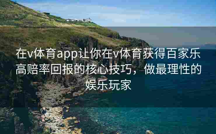 在v体育app让你在v体育获得百家乐高赔率回报的核心技巧，做最理性的娱乐玩家