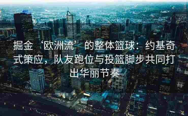 掘金‘欧洲流’的整体篮球：约基奇式策应，队友跑位与投篮脚步共同打出华丽节奏