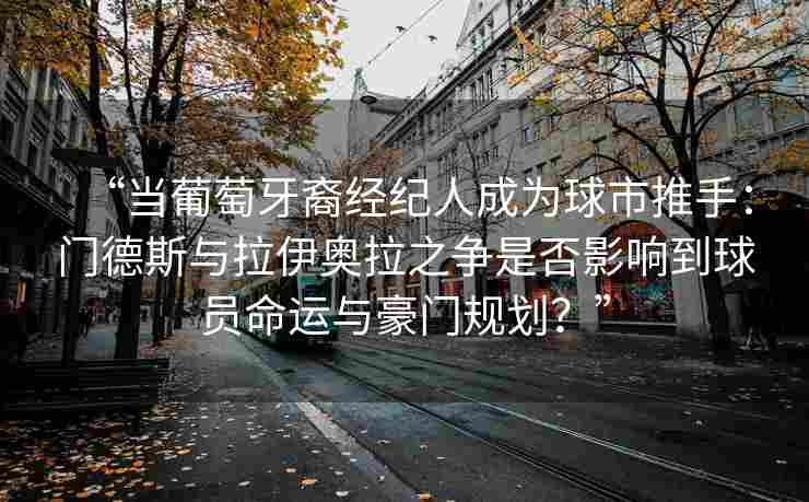 “当葡萄牙裔经纪人成为球市推手：门德斯与拉伊奥拉之争是否影响到球员命运与豪门规划？”