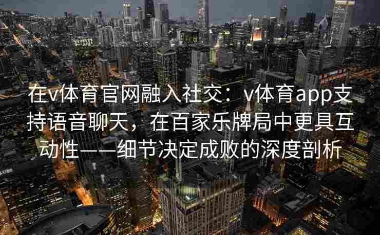 在v体育官网融入社交：v体育app支持语音聊天，在百家乐牌局中更具互动性——细节决定成败的深度剖析