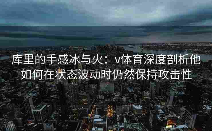 库里的手感冰与火：v体育深度剖析他如何在状态波动时仍然保持攻击性