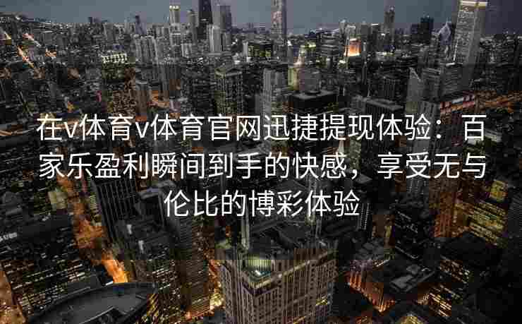 在v体育v体育官网迅捷提现体验：百家乐盈利瞬间到手的快感，享受无与伦比的博彩体验
