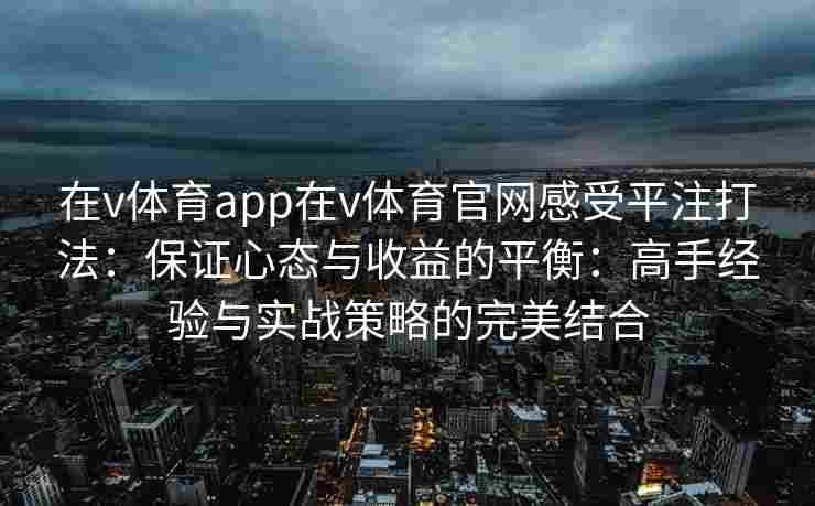 在v体育app在v体育官网感受平注打法：保证心态与收益的平衡：高手经验与实战策略的完美结合