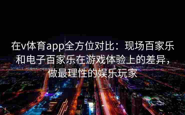 在v体育app全方位对比：现场百家乐和电子百家乐在游戏体验上的差异，做最理性的娱乐玩家
