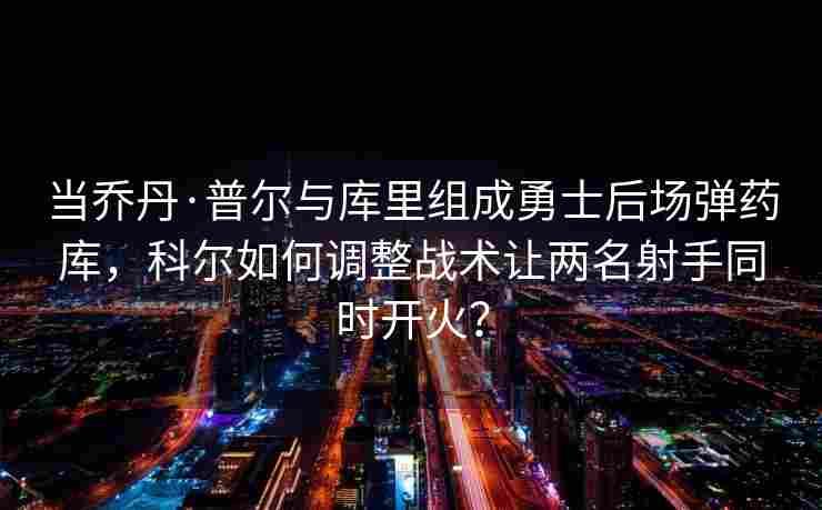 当乔丹·普尔与库里组成勇士后场弹药库，科尔如何调整战术让两名射手同时开火？