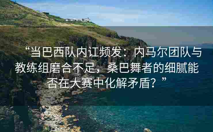 “当巴西队内讧频发：内马尔团队与教练组磨合不足，桑巴舞者的细腻能否在大赛中化解矛盾？”