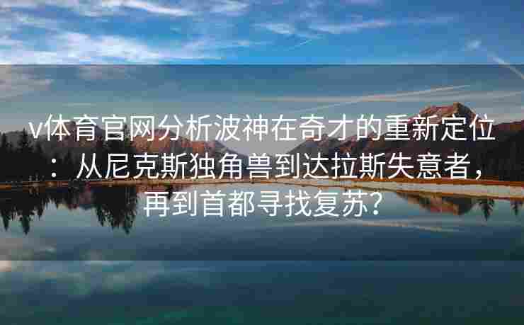 v体育官网分析波神在奇才的重新定位：从尼克斯独角兽到达拉斯失意者，再到首都寻找复苏？