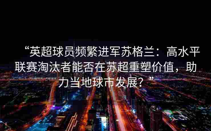 “英超球员频繁进军苏格兰：高水平联赛淘汰者能否在苏超重塑价值，助力当地球市发展？”