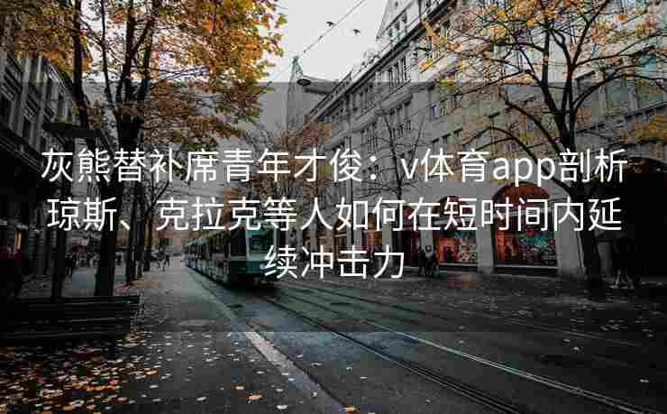 灰熊替补席青年才俊：v体育app剖析琼斯、克拉克等人如何在短时间内延续冲击力