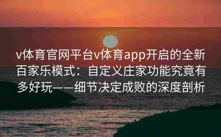 v体育官网平台v体育app开启的全新百家乐模式：自定义庄家功能究竟有多好玩——细节决定成败的深度剖析