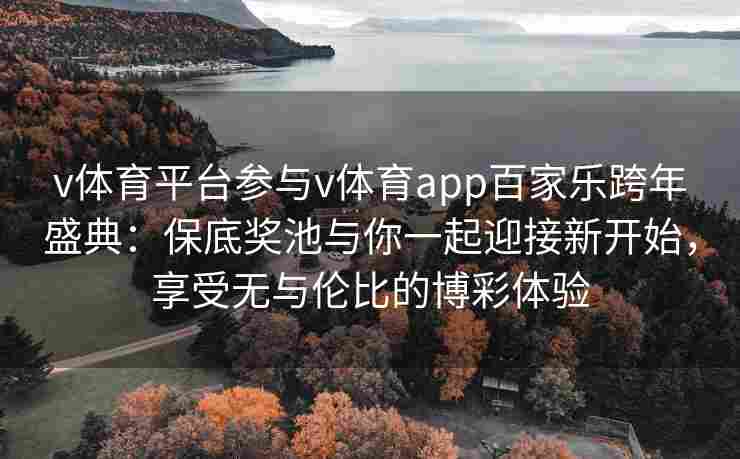 v体育平台参与v体育app百家乐跨年盛典：保底奖池与你一起迎接新开始，享受无与伦比的博彩体验