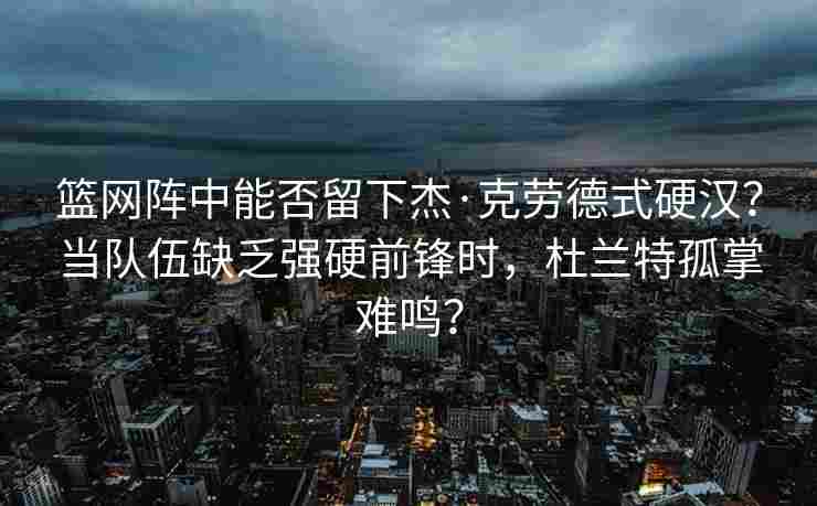 篮网阵中能否留下杰·克劳德式硬汉？当队伍缺乏强硬前锋时，杜兰特孤掌难鸣？