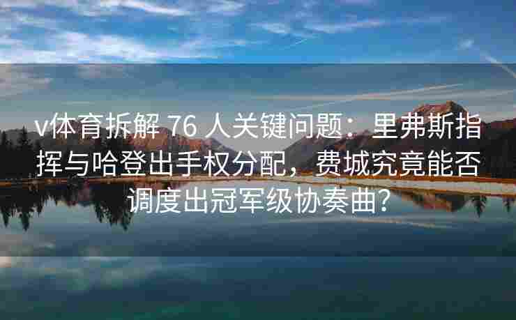 v体育拆解 76 人关键问题：里弗斯指挥与哈登出手权分配，费城究竟能否调度出冠军级协奏曲？