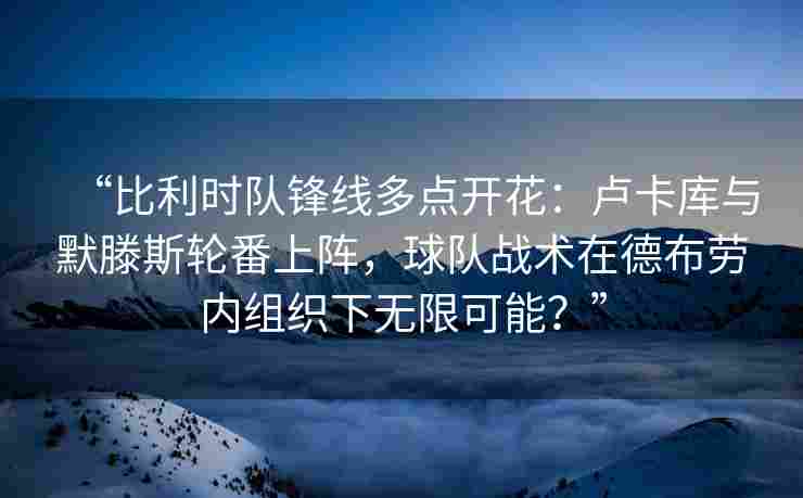 “比利时队锋线多点开花：卢卡库与默滕斯轮番上阵，球队战术在德布劳内组织下无限可能？”