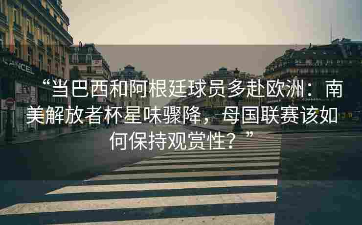 “当巴西和阿根廷球员多赴欧洲：南美解放者杯星味骤降，母国联赛该如何保持观赏性？”