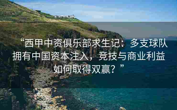 “西甲中资俱乐部求生记：多支球队拥有中国资本注入，竞技与商业利益如何取得双赢？”