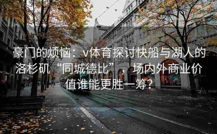 豪门的烦恼：v体育探讨快船与湖人的洛杉矶“同城德比”，场内外商业价值谁能更胜一筹？