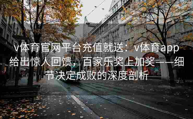 v体育官网平台充值就送：v体育app给出惊人回馈，百家乐奖上加奖——细节决定成败的深度剖析