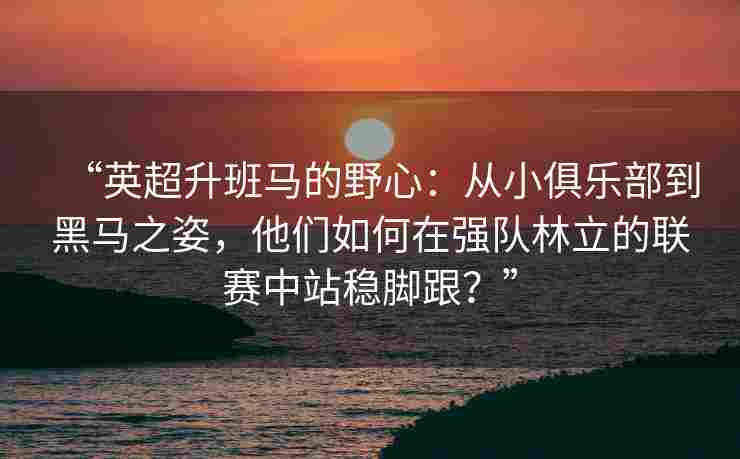 “英超升班马的野心：从小俱乐部到黑马之姿，他们如何在强队林立的联赛中站稳脚跟？”