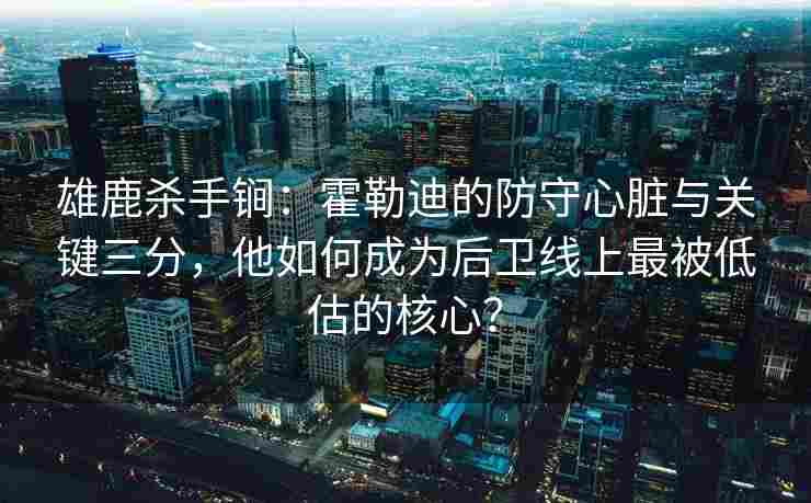 雄鹿杀手锏：霍勒迪的防守心脏与关键三分，他如何成为后卫线上最被低估的核心？