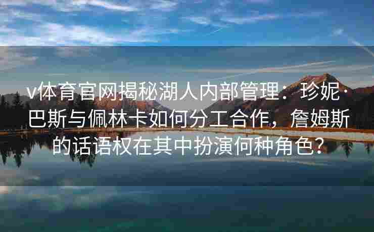 v体育官网揭秘湖人内部管理：珍妮·巴斯与佩林卡如何分工合作，詹姆斯的话语权在其中扮演何种角色？