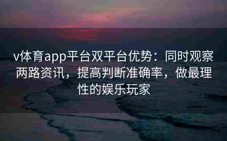v体育app平台双平台优势：同时观察两路资讯，提高判断准确率，做最理性的娱乐玩家