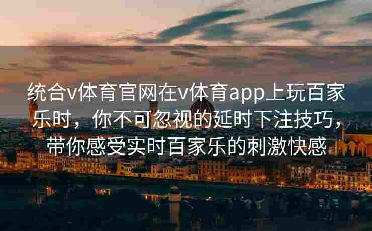 统合v体育官网在v体育app上玩百家乐时，你不可忽视的延时下注技巧，带你感受实时百家乐的刺激快感