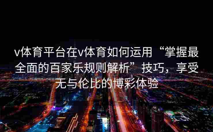 v体育平台在v体育如何运用“掌握最全面的百家乐规则解析”技巧，享受无与伦比的博彩体验