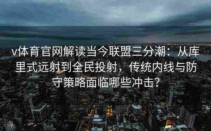v体育官网解读当今联盟三分潮：从库里式远射到全民投射，传统内线与防守策略面临哪些冲击？
